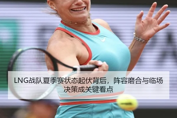 LNG战队夏季赛状态起伏背后，阵容磨合与临场决策成关键看点（ZHCW）